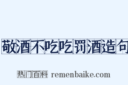 敬酒不吃吃罚酒造句是什么意思的图片